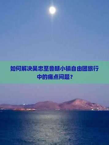 如何解决吴忠至鲁朗小镇自由团旅行中的痛点问题？