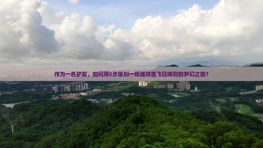 作为一名驴友，如何用5步策划一场潍坊直飞日喀则的梦幻之旅？