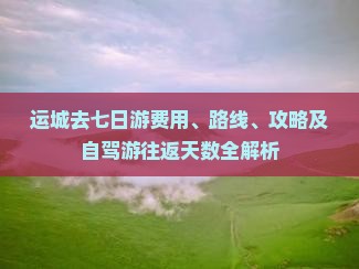 运城去七日游费用、路线、攻略及自驾游往返天数全解析