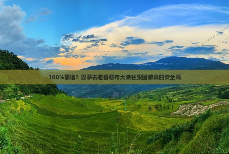 100%靠谱？思茅去雅鲁藏布大峡谷跟团游真的安全吗
