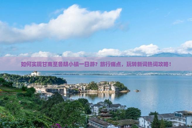 如何实现甘南至鲁朗小镇一日游？旅行痛点，玩转新词热词攻略！