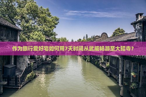 作为旅行爱好宅如何用7天时间从武威畅游至大昭寺？