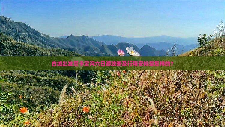 白城出发至卡定沟六日游攻略及行程安排是怎样的? 白城出发至卡定沟六日游攻略及行程安排是怎样的?