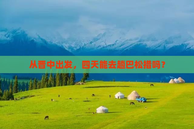 从晋中出发，四天能去趟巴松措吗？