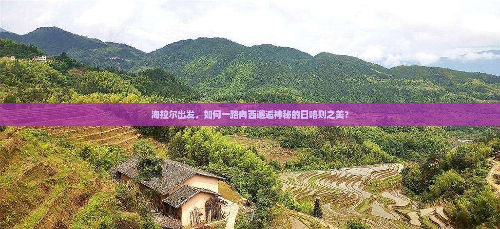 海拉尔出发，如何一路向西邂逅神秘的日喀则之美？