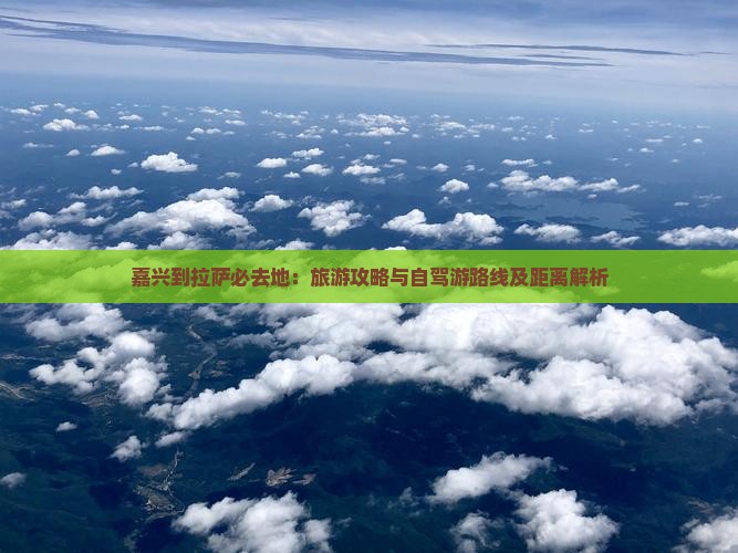 嘉兴到拉萨必去地：旅游攻略与自驾游路线及距离解析