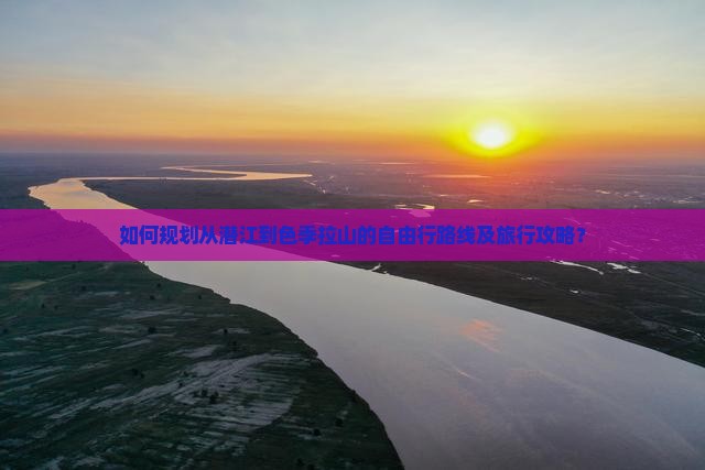 如何规划从潜江到色季拉山的自由行路线及旅行攻略？