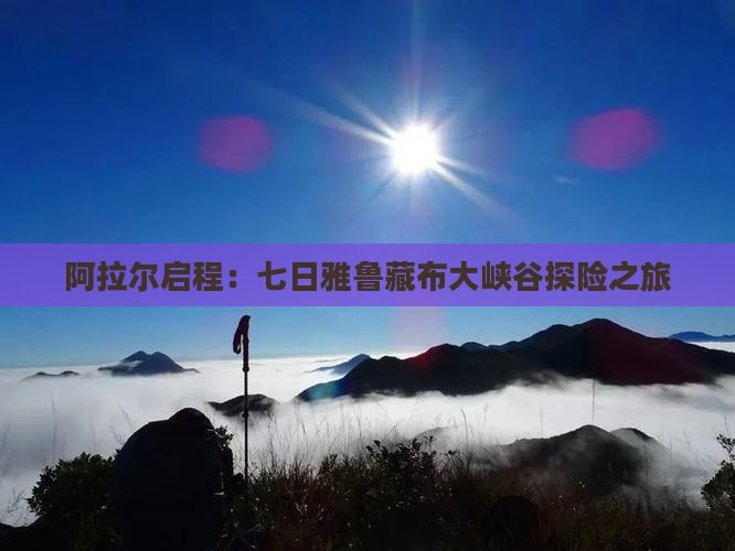阿拉尔启程：七日雅鲁藏布大峡谷探险之旅