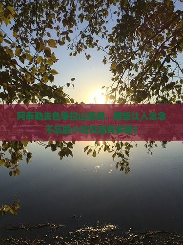 阿泰勒去色季拉山旅游，那些让人念念不忘的小吃究竟有多香？