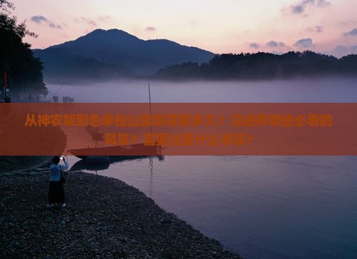 从神农架到色季拉山旅游需要多久？沿途有哪些必看的风景？需要注意什么事项？