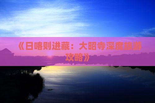 《日喀则进藏：大昭寺深度旅游攻略》