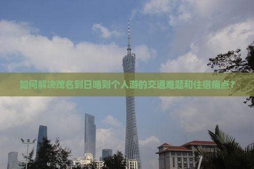 如何解决茂名到日喀则个人游的交通难题和住宿痛点？