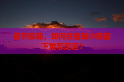 春节假期，如何在鲁朗小镇留下难忘足迹？