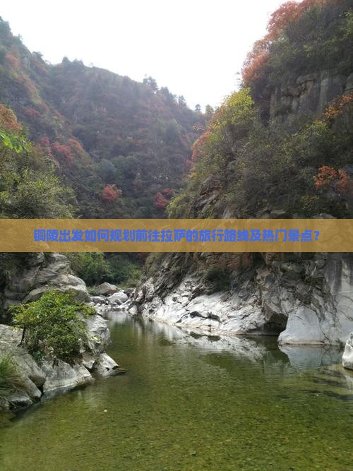 铜陵出发如何规划前往拉萨的旅行路线及热门景点？