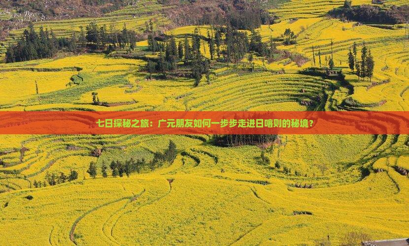 七日探秘之旅：广元朋友如何一步步走进日喀则的秘境？