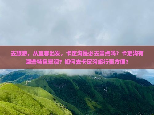 去旅游，从宜春出发，卡定沟是必去景点吗？卡定沟有哪些特色景观？如何去卡定沟旅行更方便？