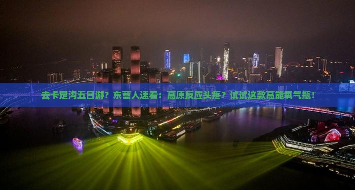 去卡定沟五日游？东营人速看：高原反应头疼？试试这款高能氧气瓶！