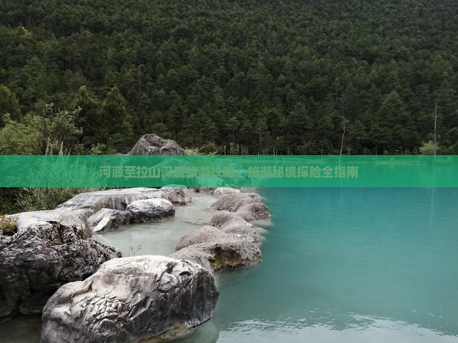 河源至拉山深度旅游攻略：旅游秘境探险全指南
