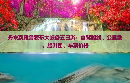 丹东到雅鲁藏布大峡谷五日游:自驾路线、公里数、旅游团、车票价格 丹东到雅鲁藏布大峡谷五日游:自驾路线、公里数、旅游团、车票价格