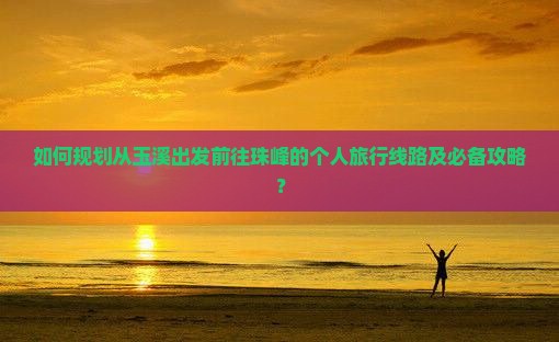 如何规划从玉溪出发前往珠峰的个人旅行线路及必备攻略? 如何规划从玉溪出发前往珠峰的个人旅行线路及必备攻略?