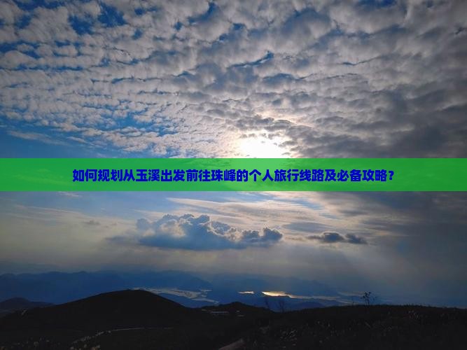 如何规划从玉溪出发前往珠峰的个人旅行线路及必备攻略? 如何规划从玉溪出发前往珠峰的个人旅行线路及必备攻略?