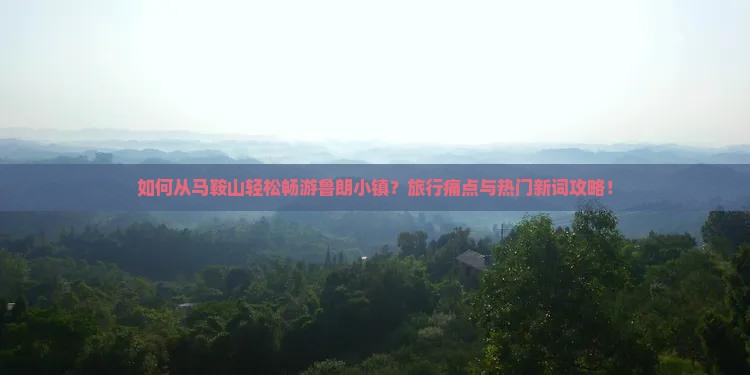 如何从马鞍山轻松畅游鲁朗小镇?旅行痛点与热门新词攻略! 如何从马鞍山轻松畅游鲁朗小镇?旅行痛点与热门新词攻略!