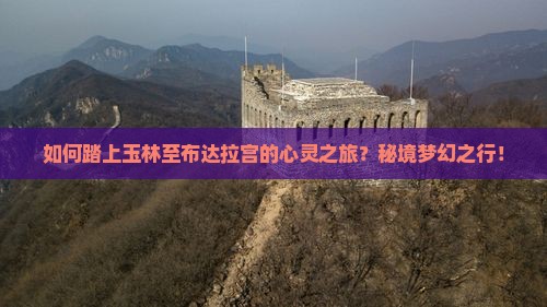 如何踏上玉林至布达拉宫的心灵之旅?秘境梦幻之行! 如何踏上玉林至布达拉宫的心灵之旅?秘境梦幻之行!