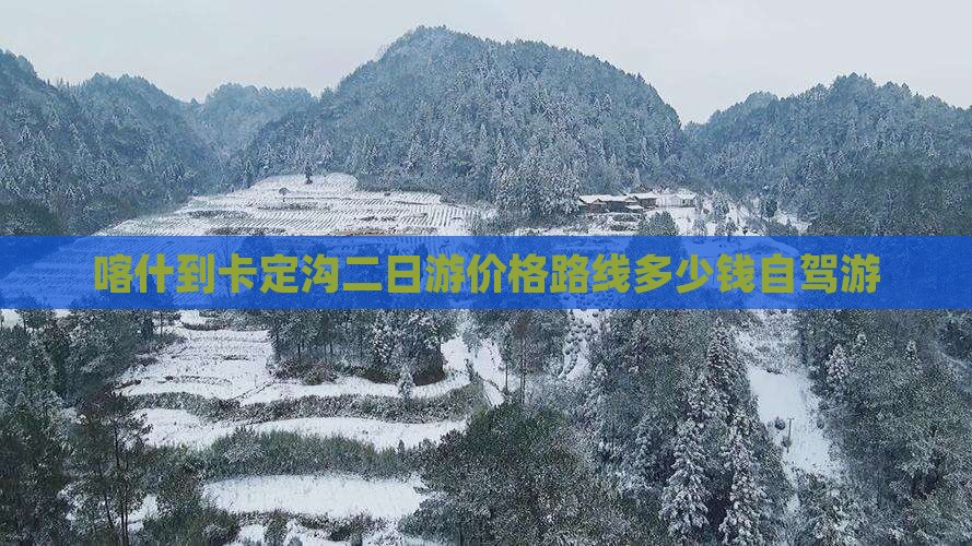 喀什到卡定沟二日游价格路线多少钱自驾游 喀什到卡定沟二日游价格路线多少钱自驾游