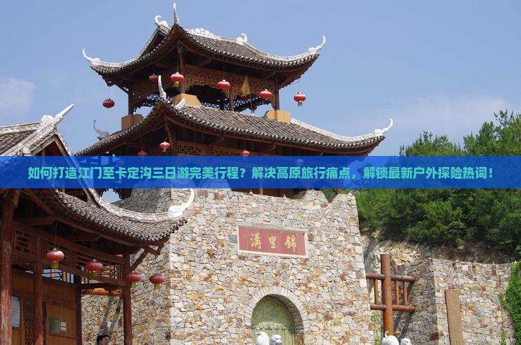 如何打造江门至卡定沟三日游完美行程？解决高原旅行痛点，解锁最新户外探险热词！