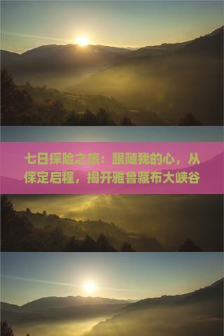 七日探险之旅：跟随我的心，从保定启程，揭开雅鲁藏布大峡谷的神秘面纱