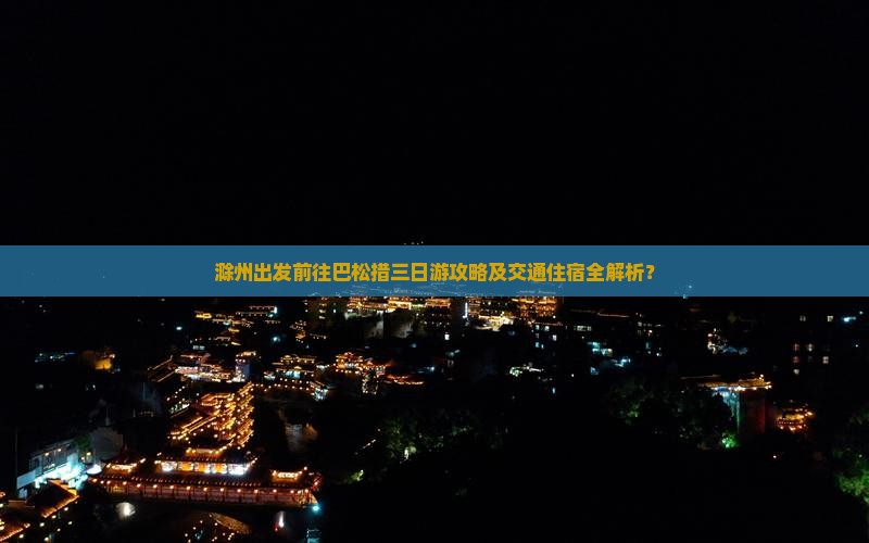 滁州出发前往巴松措三日游攻略及交通住宿全解析？