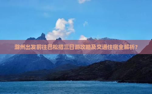 滁州出发前往巴松措三日游攻略及交通住宿全解析？