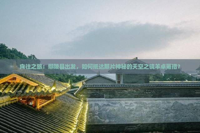 向往之旅：鄢陵县出发，如何抵达那片神秘的天空之镜羊卓雍措？
