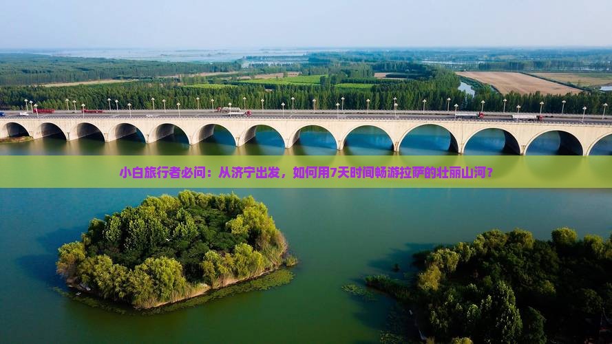 小白旅行者必问：从济宁出发，如何用7天时间畅游拉萨的壮丽山河？