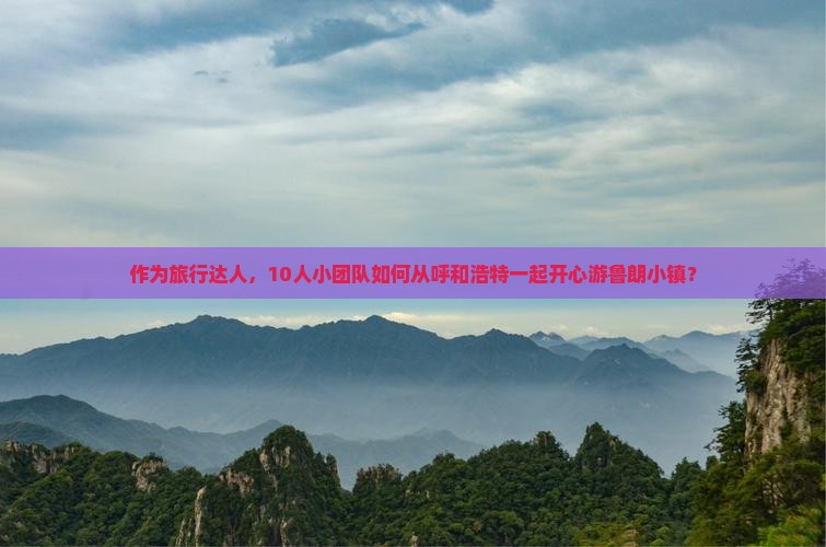 作为旅行达人，10人小团队如何从呼和浩特一起开心游鲁朗小镇？