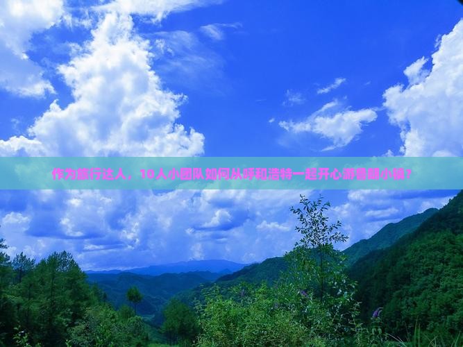 作为旅行达人，10人小团队如何从呼和浩特一起开心游鲁朗小镇？