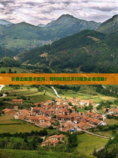 长春出发至卡定沟，如何规划三天行程及必备攻略？