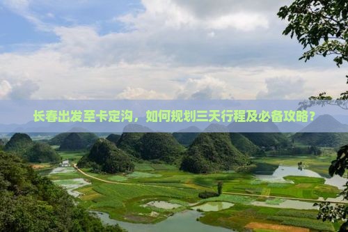 长春出发至卡定沟，如何规划三天行程及必备攻略？
