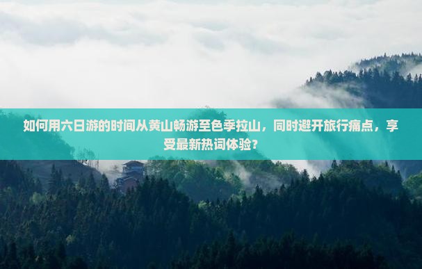 如何用六日游的时间从黄山畅游至色季拉山，同时避开旅行痛点，享受最新热词体验？