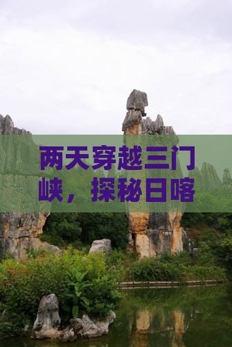 两天穿越三门峡，探秘日喀则的神奇之旅！