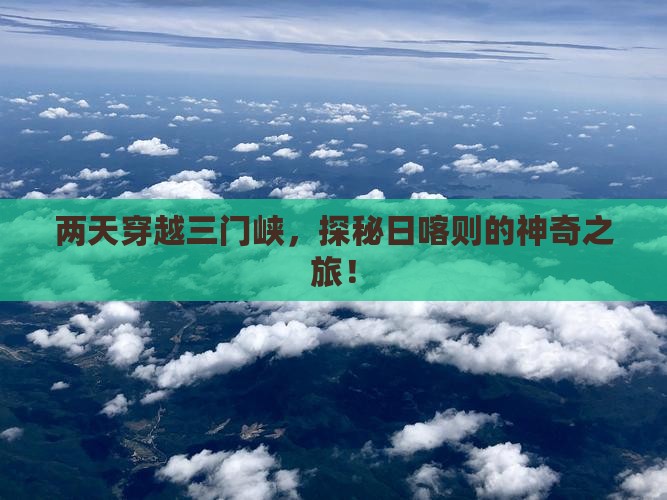 两天穿越三门峡，探秘日喀则的神奇之旅！