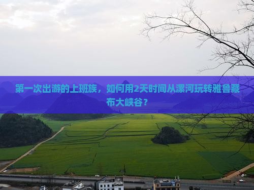 第一次出游的上班族，如何用2天时间从漯河玩转雅鲁藏布大峡谷？