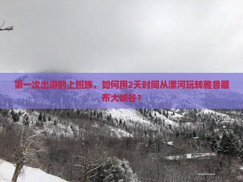 第一次出游的上班族，如何用2天时间从漯河玩转雅鲁藏布大峡谷？