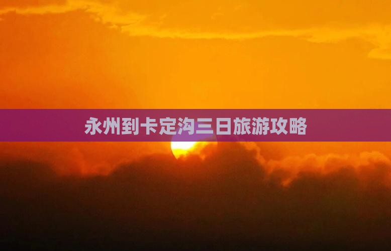 永州到卡定沟三日旅游攻略