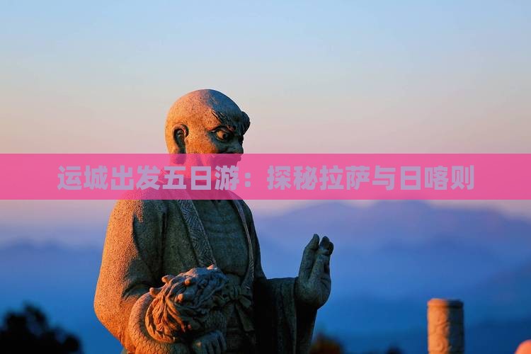 运城出发五日游：探秘拉萨与日喀则