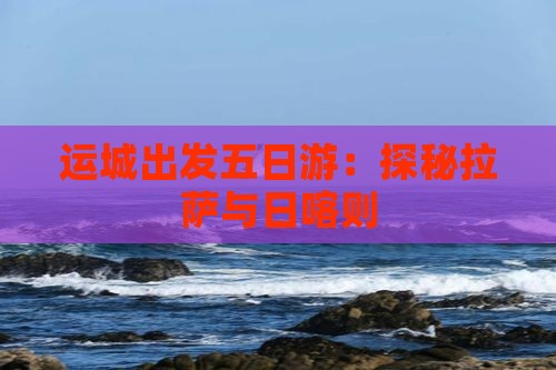 运城出发五日游：探秘拉萨与日喀则
