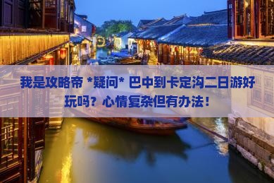 我是攻略帝 *疑问* 巴中到卡定沟二日游好玩吗？心情复杂但有办法！