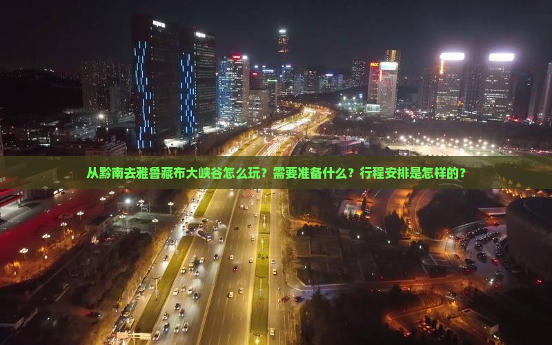 从黔南去雅鲁藏布大峡谷怎么玩？需要准备什么？行程安排是怎样的？