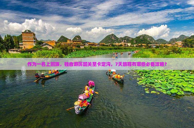 作为一名上班族，独自游历韶关至卡定沟，7天旅程有哪些必备攻略？