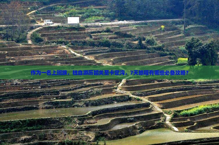 作为一名上班族，独自游历韶关至卡定沟，7天旅程有哪些必备攻略？